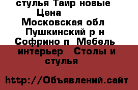 стулья Таир новые › Цена ­ 2 400 - Московская обл., Пушкинский р-н, Софрино п. Мебель, интерьер » Столы и стулья   